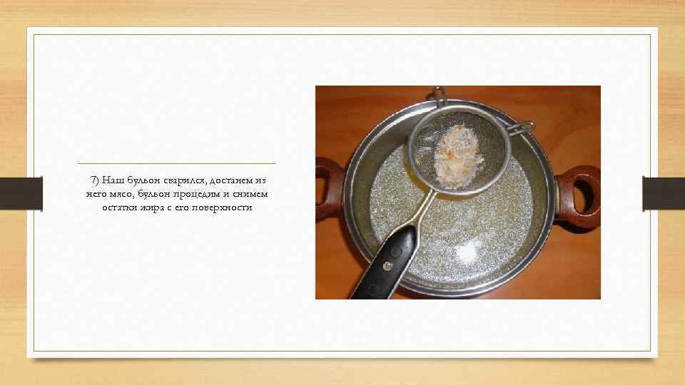  7) Наш бульон сварился, достанем из него мясо, бульон процедим и снимем остатки