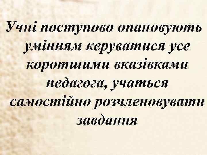 Учні поступово опановують умінням керуватися усе коротшими вказівками педагога, учаться самостійно розчленовувати завдання 