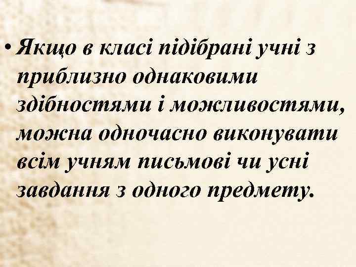  • Якщо в класі підібрані учні з приблизно однаковими здібностями і можливостями, можна