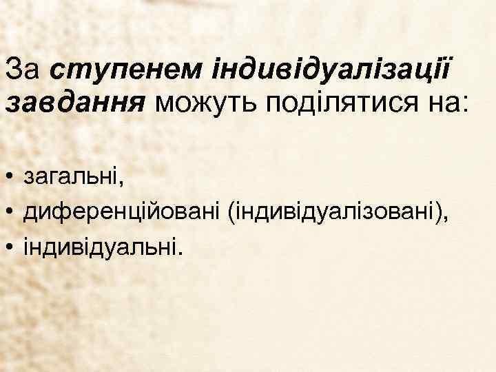 За ступенем індивідуалізації завдання можуть поділятися на: • загальні, • диференційовані (індивідуалізовані), • індивідуальні.