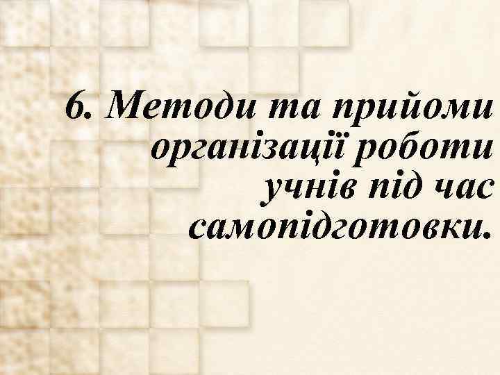 6. Методи та прийоми організації роботи учнів під час самопідготовки. 