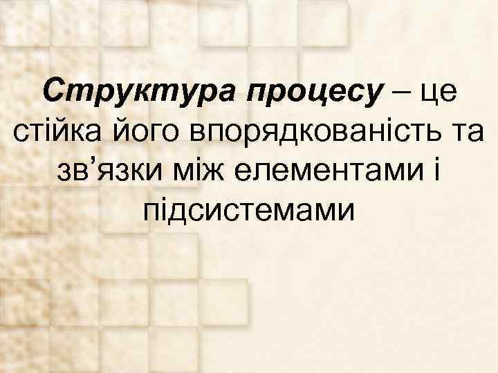 Структура процесу – це стійка його впорядкованість та зв’язки між елементами і підсистемами 