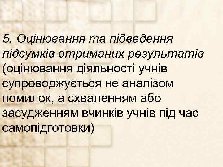 5. Оцінювання та підведення підсумків отриманих результатів (оцінювання діяльності учнів супроводжується не аналізом помилок,