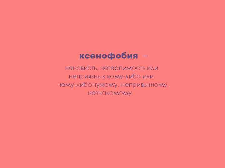 ксенофобия – ненависть, нетерпимость или неприязнь к кому-либо или чему-либо чужому, непривычному, незнакомому 