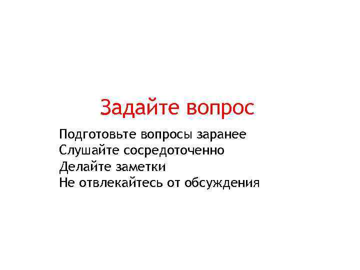 Задайте вопрос Подготовьте вопросы заранее Слушайте сосредоточенно Делайте заметки Не отвлекайтесь от обсуждения 