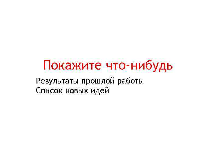 Покажите что-нибудь Результаты прошлой работы Список новых идей 