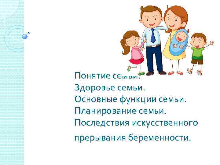 Понятие семьи. Здоровье семьи. Основные функции семьи. Планирование семьи. Последствия искусственного прерывания беременности. 