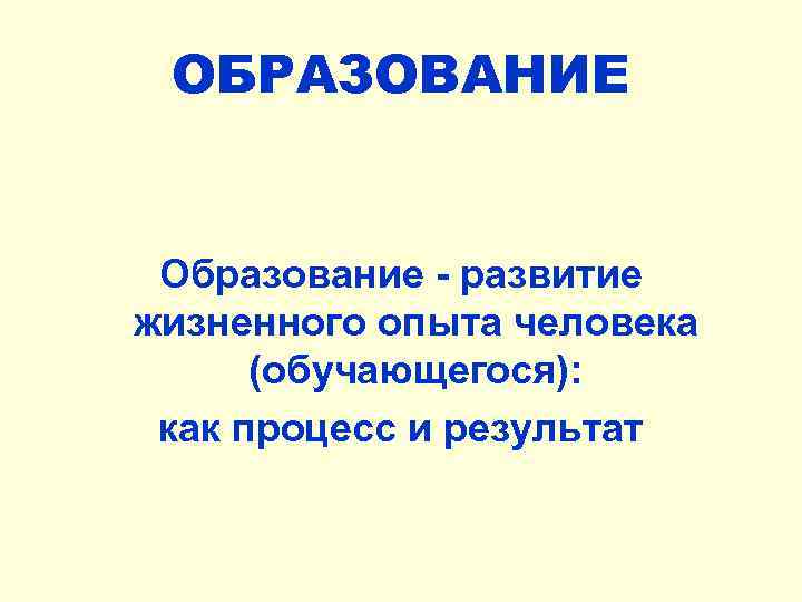 ОБРАЗОВАНИЕ Образование - развитие жизненного опыта человека (обучающегося): как процесс и результат 