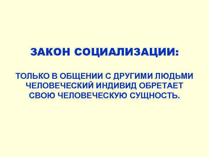 ЗАКОН СОЦИАЛИЗАЦИИ: ТОЛЬКО В ОБЩЕНИИ С ДРУГИМИ ЛЮДЬМИ ЧЕЛОВЕЧЕСКИЙ ИНДИВИД ОБРЕТАЕТ СВОЮ ЧЕЛОВЕЧЕСКУЮ СУЩНОСТЬ.