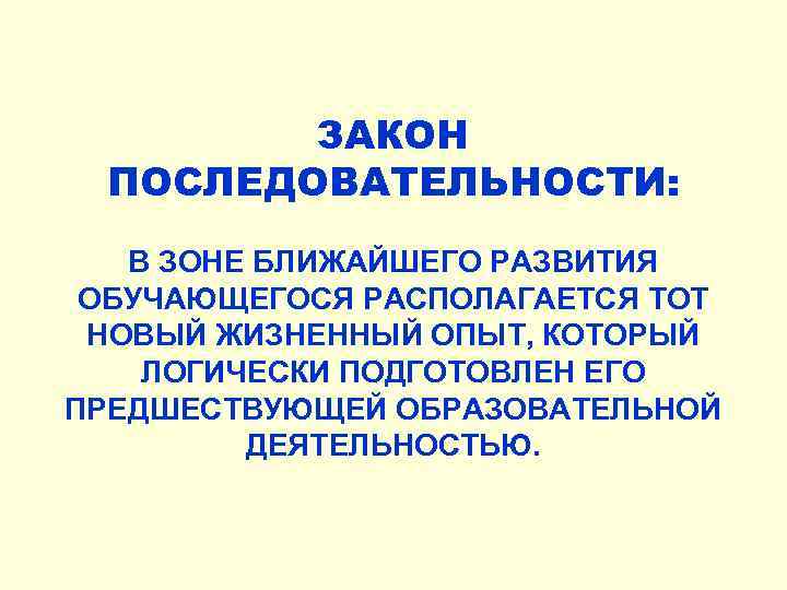 ЗАКОН ПОСЛЕДОВАТЕЛЬНОСТИ: В ЗОНЕ БЛИЖАЙШЕГО РАЗВИТИЯ ОБУЧАЮЩЕГОСЯ РАСПОЛАГАЕТСЯ ТОТ НОВЫЙ ЖИЗНЕННЫЙ ОПЫТ, КОТОРЫЙ ЛОГИЧЕСКИ