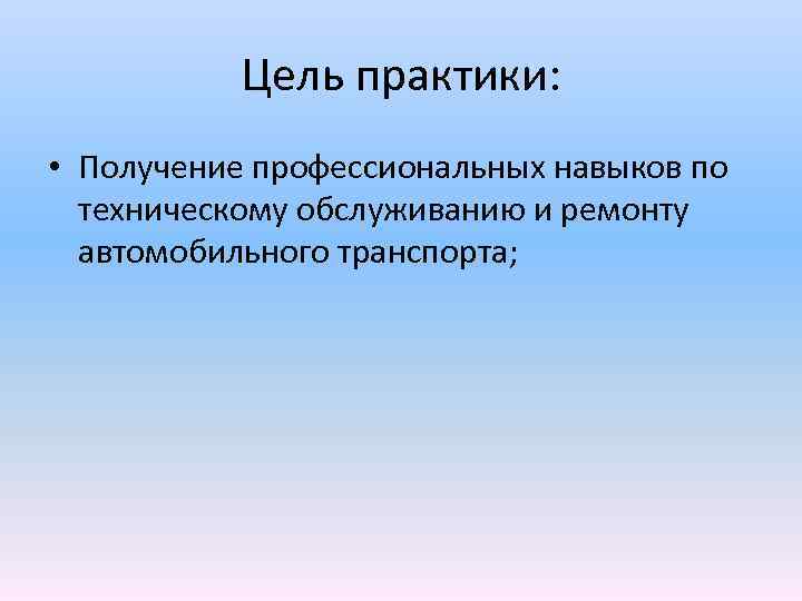 Цель практики: • Получение профессиональных навыков по техническому обслуживанию и ремонту автомобильного транспорта; 