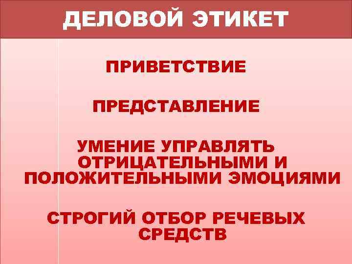 ДЕЛОВОЙ ЭТИКЕТ ПРИВЕТСТВИЕ ПРЕДСТАВЛЕНИЕ УМЕНИЕ УПРАВЛЯТЬ ОТРИЦАТЕЛЬНЫМИ И ПОЛОЖИТЕЛЬНЫМИ ЭМОЦИЯМИ СТРОГИЙ ОТБОР РЕЧЕВЫХ СРЕДСТВ