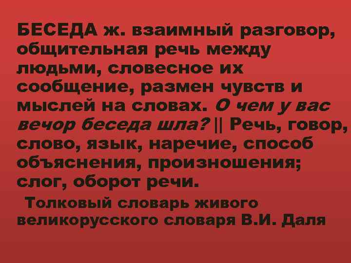 БЕСЕДА ж. взаимный разговор, общительная речь между людьми, словесное их сообщение, размен чувств и