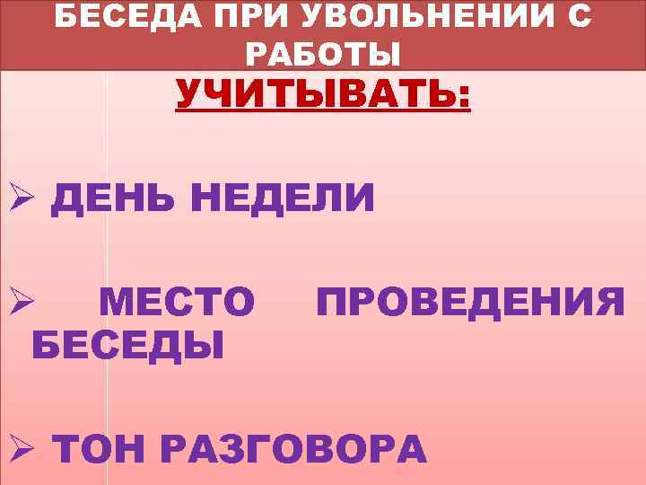 БЕСЕДА ПРИ УВОЛЬНЕНИИ С РАБОТЫ УЧИТЫВАТЬ: Ø ДЕНЬ НЕДЕЛИ Ø МЕСТО БЕСЕДЫ ПРОВЕДЕНИЯ Ø