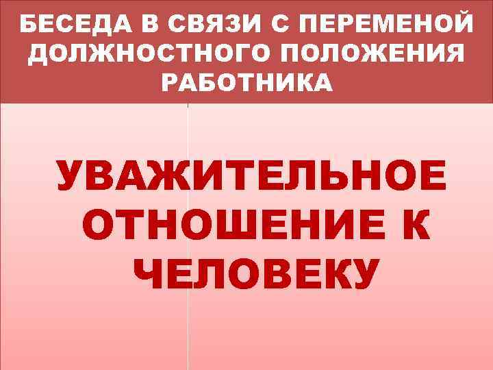 БЕСЕДА В СВЯЗИ С ПЕРЕМЕНОЙ ДОЛЖНОСТНОГО ПОЛОЖЕНИЯ РАБОТНИКА УВАЖИТЕЛЬНОЕ ОТНОШЕНИЕ К ЧЕЛОВЕКУ 