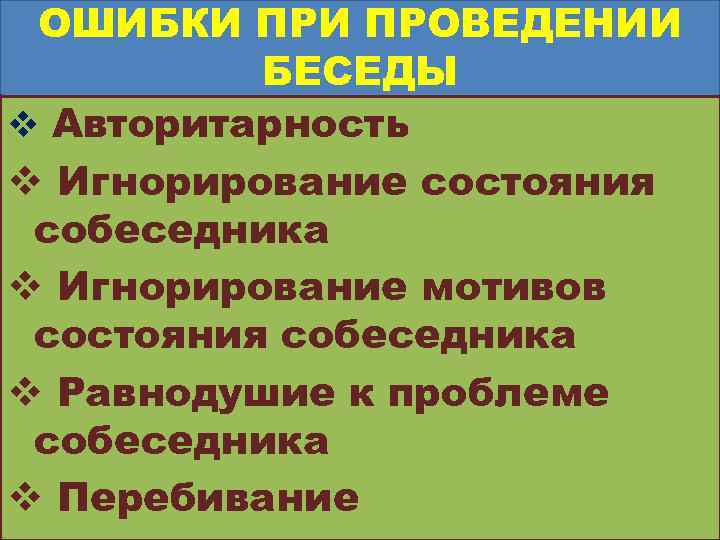 ОШИБКИ ПРОВЕДЕНИИ БЕСЕДЫ v Авторитарность v Игнорирование состояния собеседника v Игнорирование мотивов состояния собеседника