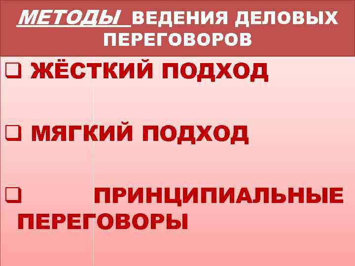 МЕТОДЫ ВЕДЕНИЯ ДЕЛОВЫХ ПЕРЕГОВОРОВ q ЖЁСТКИЙ ПОДХОД q МЯГКИЙ ПОДХОД q ПРИНЦИПИАЛЬНЫЕ ПЕРЕГОВОРЫ 