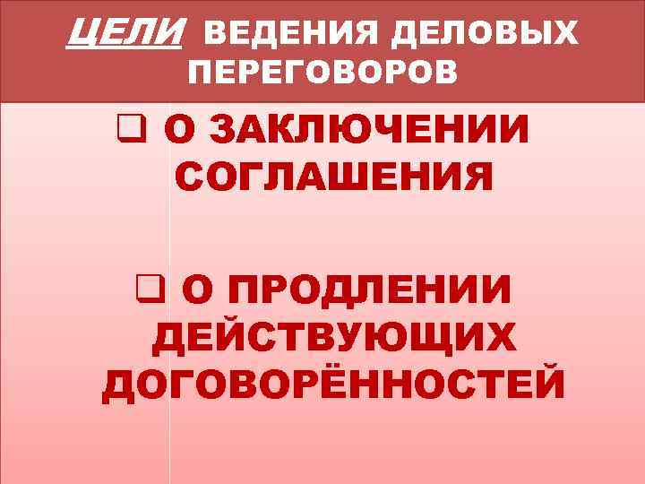 ЦЕЛИ ВЕДЕНИЯ ДЕЛОВЫХ ПЕРЕГОВОРОВ q О ЗАКЛЮЧЕНИИ СОГЛАШЕНИЯ q О ПРОДЛЕНИИ ДЕЙСТВУЮЩИХ ДОГОВОРЁННОСТЕЙ 