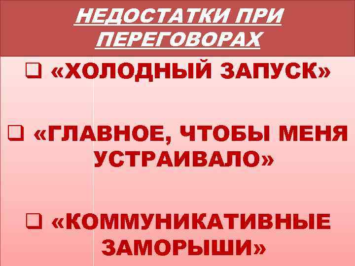 НЕДОСТАТКИ ПРИ ПЕРЕГОВОРАХ q «ХОЛОДНЫЙ ЗАПУСК» q «ГЛАВНОЕ, ЧТОБЫ МЕНЯ УСТРАИВАЛО» q «КОММУНИКАТИВНЫЕ ЗАМОРЫШИ»