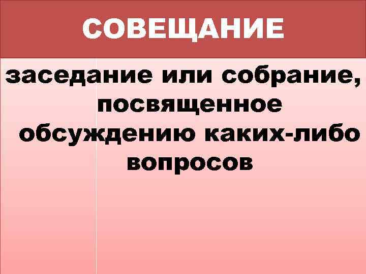 СОВЕЩАНИЕ заседание или собрание, посвященное обсуждению каких-либо вопросов 