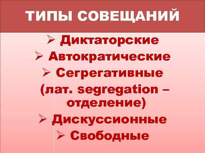 ТИПЫ СОВЕЩАНИЙ Ø Диктаторские Ø Автократические Ø Сегрегативные (лат. segregation – отделение) Ø Дискуссионные