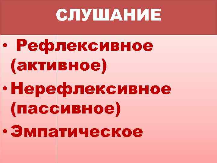 СЛУШАНИЕ • Рефлексивное (активное) • Нерефлексивное (пассивное) • Эмпатическое 