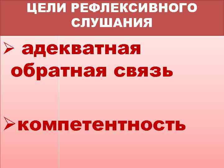 ЦЕЛИ РЕФЛЕКСИВНОГО СЛУШАНИЯ Ø адекватная обратная связь Øкомпетентность 