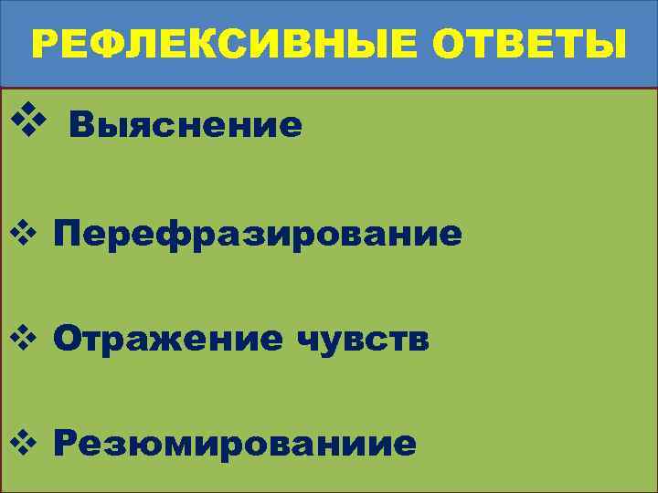 РЕФЛЕКСИВНЫЕ ОТВЕТЫ v Выяснение v Перефразирование v Отражение чувств v Резюмированиие 