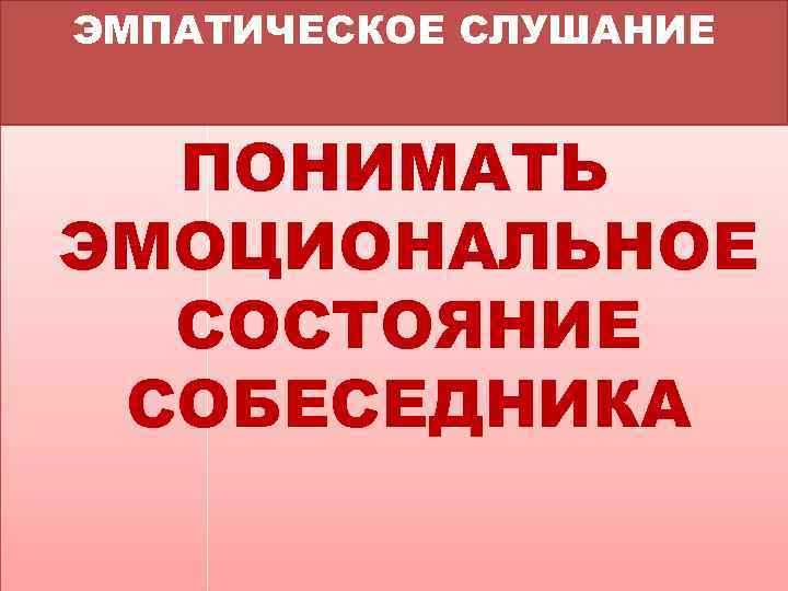 ЭМПАТИЧЕСКОЕ СЛУШАНИЕ ПОНИМАТЬ ЭМОЦИОНАЛЬНОЕ СОСТОЯНИЕ СОБЕСЕДНИКА 