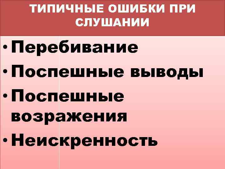 ТИПИЧНЫЕ ОШИБКИ ПРИ СЛУШАНИИ • Перебивание • Поспешные выводы • Поспешные возражения • Неискренность