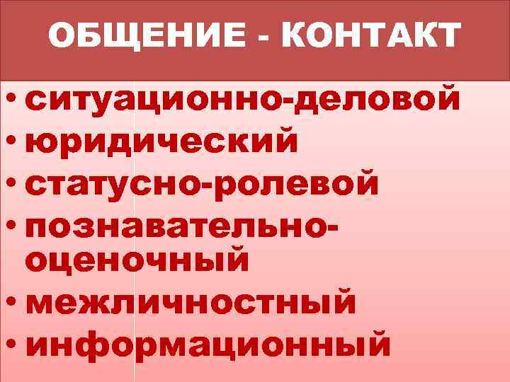 ОБЩЕНИЕ - КОНТАКТ • ситуационно-деловой • юридический • статусно-ролевой • познавательнооценочный • межличностный •