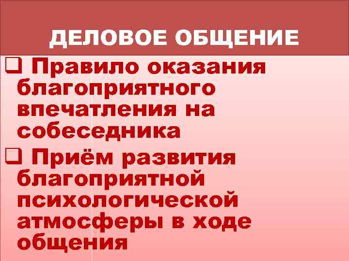 ДЕЛОВОЕ ОБЩЕНИЕ q Правило оказания благоприятного впечатления на собеседника q Приём развития благоприятной психологической