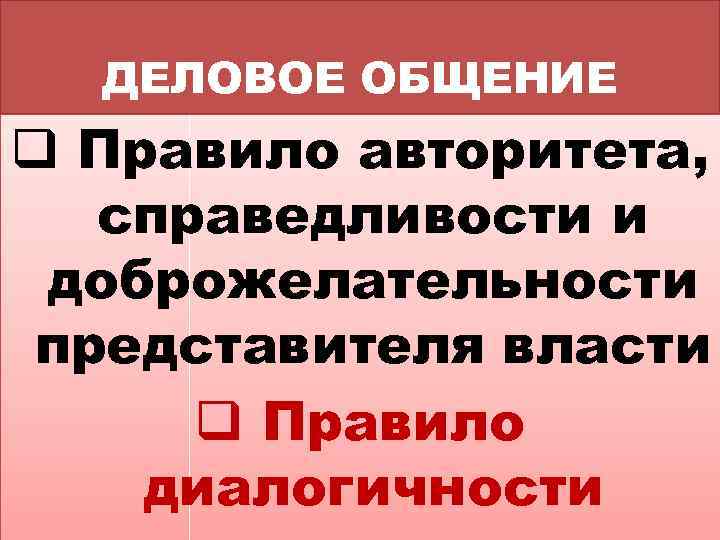 ДЕЛОВОЕ ОБЩЕНИЕ q Правило авторитета, справедливости и доброжелательности представителя власти q Правило диалогичности 