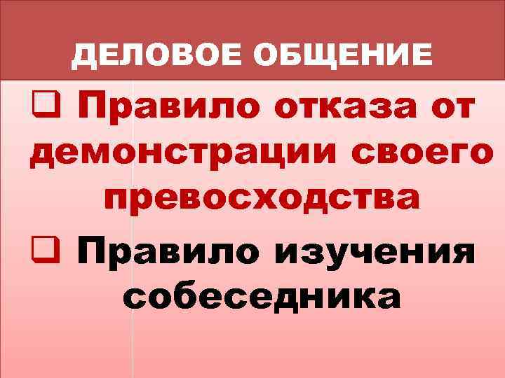 ДЕЛОВОЕ ОБЩЕНИЕ q Правило отказа от демонстрации своего превосходства q Правило изучения собеседника 