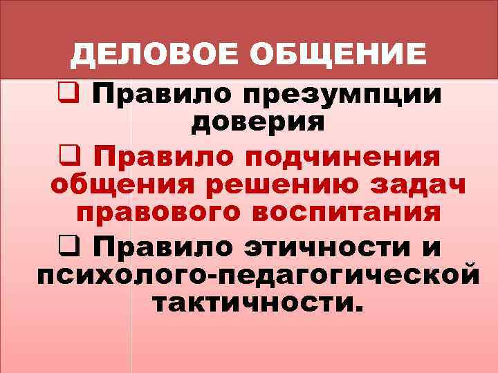 ДЕЛОВОЕ ОБЩЕНИЕ q Правило презумпции доверия q Правило подчинения общения решению задач правового воспитания