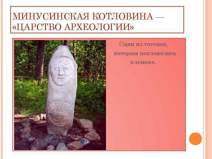 МИНУСИНСКАЯ КОТЛОВИНА — «ЦАРСТВО АРХЕОЛОГИИ» Один из тотемов, которым поклонялись племена. 