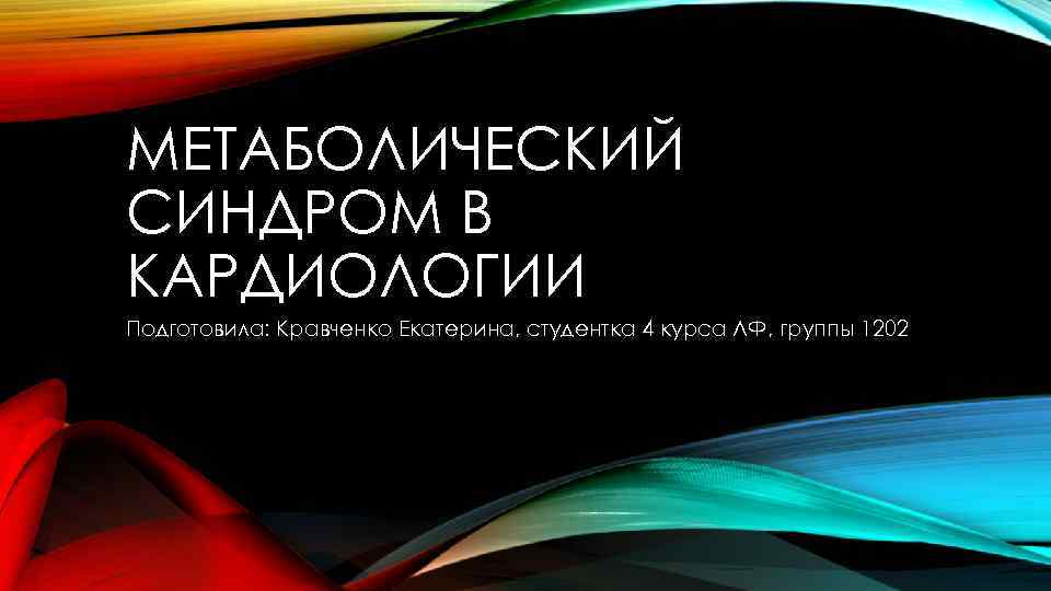 МЕТАБОЛИЧЕСКИЙ СИНДРОМ В КАРДИОЛОГИИ Подготовила: Кравченко Екатерина, студентка 4 курса ЛФ, группы 1202 