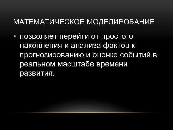 МАТЕМАТИЧЕСКОЕ МОДЕЛИРОВАНИЕ • позволяет перейти от простого накопления и анализа фактов к прогнозированию и