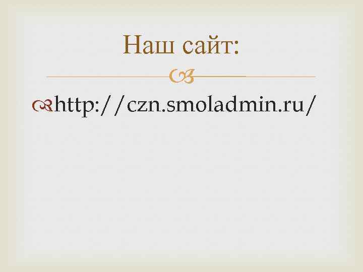 Наш сайт: http: //czn. smoladmin. ru/ 