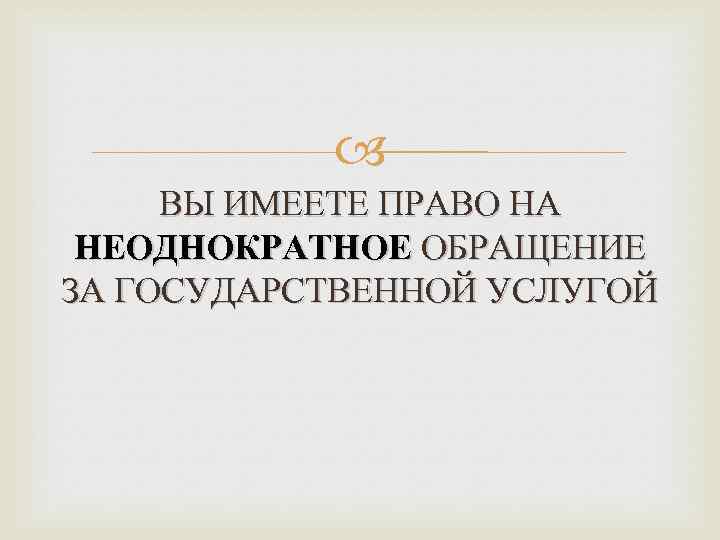  ВЫ ИМЕЕТЕ ПРАВО НА НЕОДНОКРАТНОЕ ОБРАЩЕНИЕ ЗА ГОСУДАРСТВЕННОЙ УСЛУГОЙ 