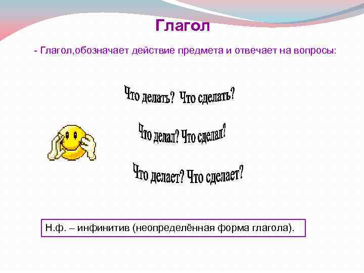 Глагол - Глагол, обозначает действие предмета и отвечает на вопросы: Н. ф. – инфинитив