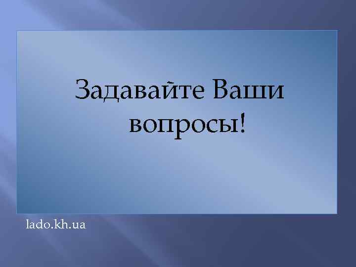 Задавайте Ваши вопросы! lado. kh. ua 