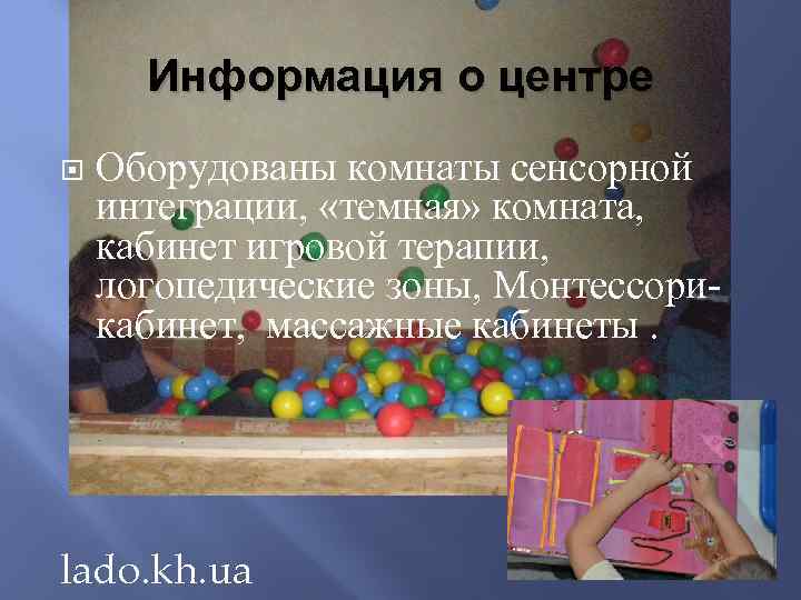 Информация о центре Оборудованы комнаты сенсорной интеграции, «темная» комната, кабинет игровой терапии, логопедические зоны,
