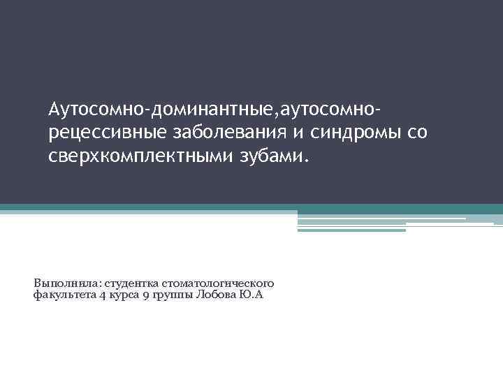 Аутосомно-доминантные, аутосомнорецессивные заболевания и синдромы со сверхкомплектными зубами. Выполнила: студентка стоматологического факультета 4 курса