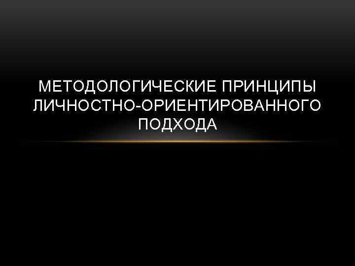 МЕТОДОЛОГИЧЕСКИЕ ПРИНЦИПЫ ЛИЧНОСТНО-ОРИЕНТИРОВАННОГО ПОДХОДА 