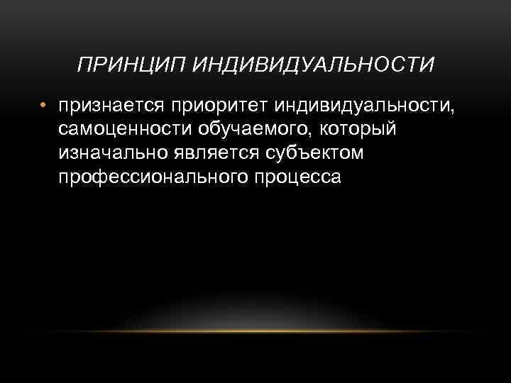 ПРИНЦИП ИНДИВИДУАЛЬНОСТИ • признается приоритет индивидуальности, самоценности обучаемого, который изначально является субъектом профессионального процесса