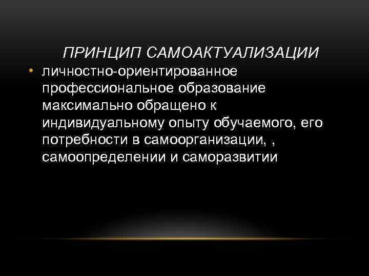 ПРИНЦИП САМОАКТУАЛИЗАЦИИ • личностно-ориентированное профессиональное образование максимально обращено к индивидуальному опыту обучаемого, его потребности