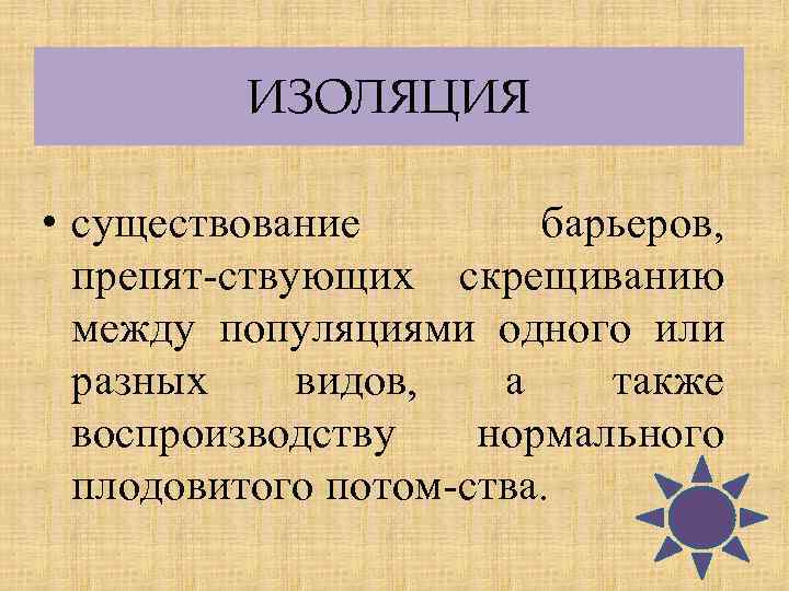 ИЗОЛЯЦИЯ • существование барьеров, препят ствующих скрещиванию между популяциями одного или разных видов, а