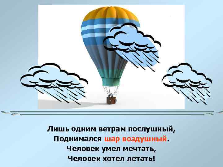 Лишь одним ветрам послушный, Поднимался шар воздушный. Человек умел мечтать, Человек хотел летать! 