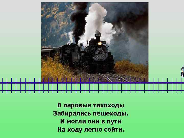 В паровые тихоходы Забирались пешеходы. И могли они в пути На ходу легко сойти.